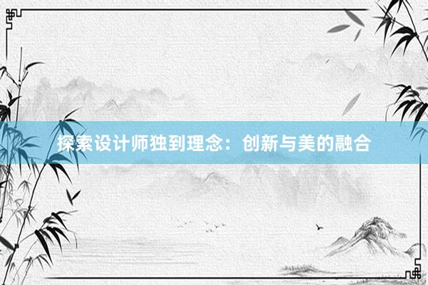 探索设计师独到理念：创新与美的融合