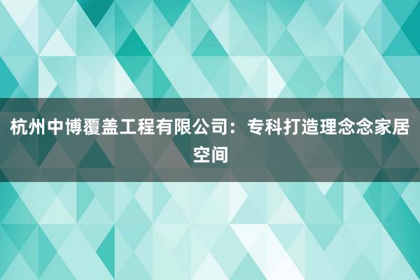 杭州中博覆盖工程有限公司：专科打造理念念家居空间