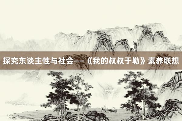 探究东谈主性与社会——《我的叔叔于勒》素养联想