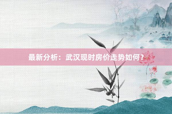 最新分析：武汉现时房价走势如何？